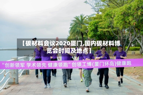 【碳材料会议2020厦门,国内碳材料博览会时间及地点】