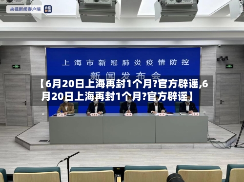 【6月20日上海再封1个月?官方辟谣,6月20日上海再封1个月?官方辟谣】