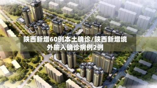 陕西新增60例本土确诊/陕西新增境外输入确诊病例2例