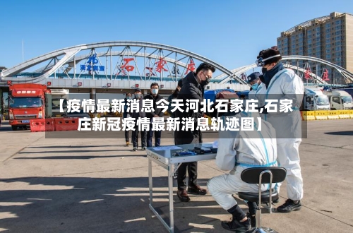 【疫情最新消息今天河北石家庄,石家庄新冠疫情最新消息轨迹图】