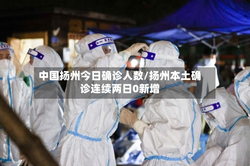 中国扬州今日确诊人数/扬州本土确诊连续两日0新增