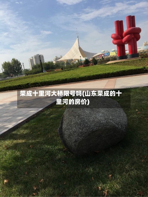 荣成十里河大桥限号吗(山东荣成的十里河的房价)