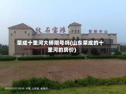 荣成十里河大桥限号吗(山东荣成的十里河的房价)