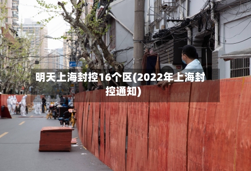 明天上海封控16个区(2022年上海封控通知)