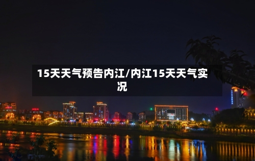 15天天气预告内江/内江15天天气实况