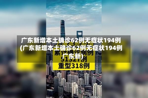 广东新增本土确诊62例无症状194例(广东新增本土确诊62例无症状194例广东新)