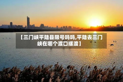 【三门峡平陆县限号吗吗,平陆去三门峡在哪个渡口摆渡】