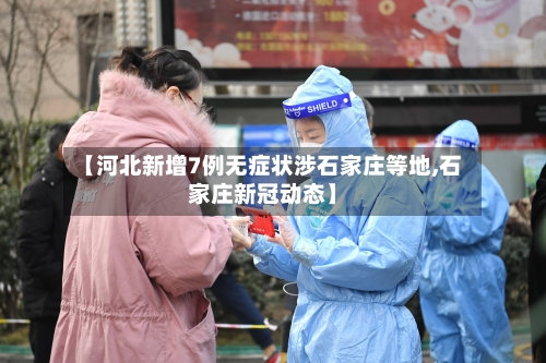 【河北新增7例无症状涉石家庄等地,石家庄新冠动态】
