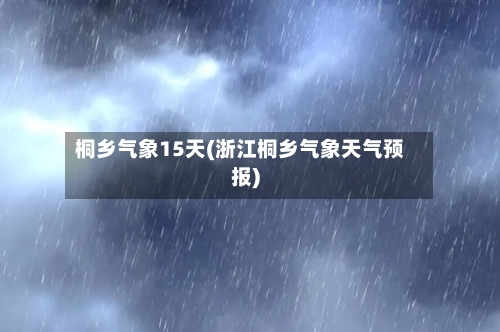 桐乡气象15天(浙江桐乡气象天气预报)