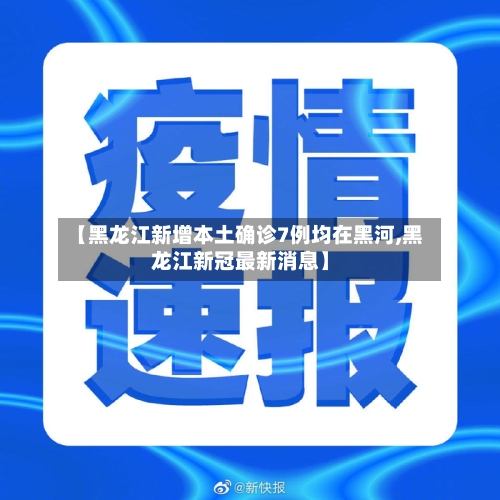 【黑龙江新增本土确诊7例均在黑河,黑龙江新冠最新消息】