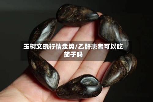 玉树文玩行情走势/乙肝患者可以吃茄子吗