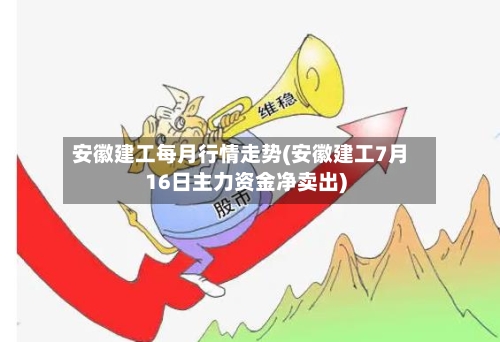 安徽建工每月行情走势(安徽建工7月16日主力资金净卖出)