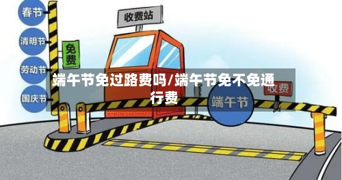 端午节免过路费吗/端午节免不免通行费