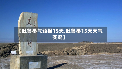 【吐鲁番气预报15天,吐鲁番15天天气实况】