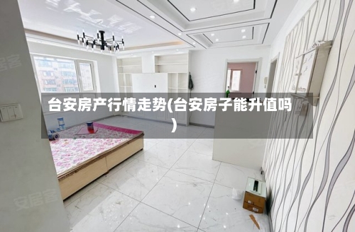 台安房产行情走势(台安房子能升值吗)