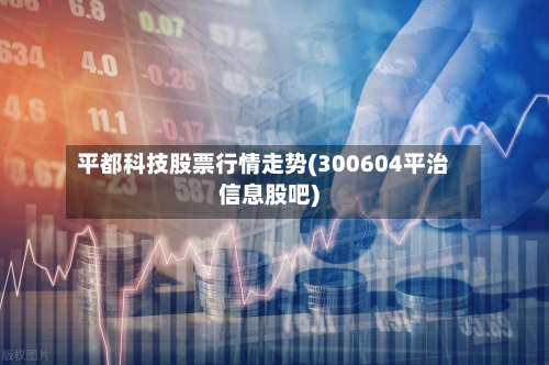 平都科技股票行情走势(300604平治信息股吧)