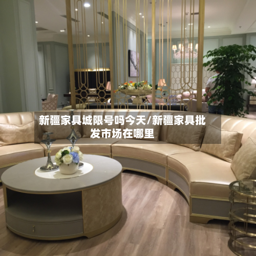 新疆家具城限号吗今天/新疆家具批发市场在哪里