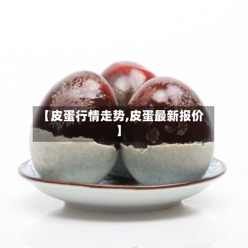 【皮蛋行情走势,皮蛋最新报价】