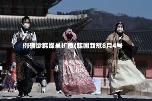 例确诊韩媒呈扩散(韩国新冠8月4号)