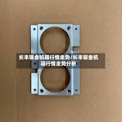 长丰钣金机箱行情走势/长丰钣金机箱行情走势分析