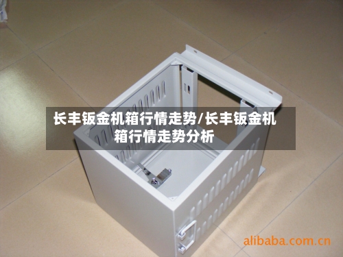 长丰钣金机箱行情走势/长丰钣金机箱行情走势分析