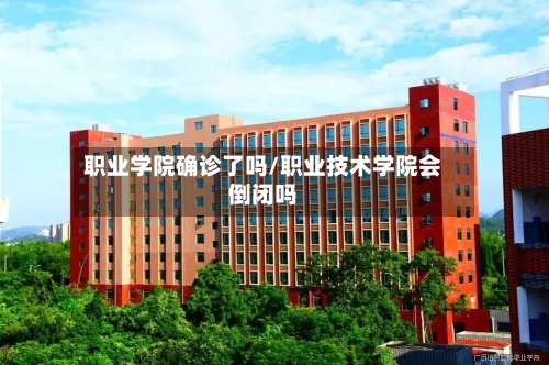 职业学院确诊了吗/职业技术学院会倒闭吗