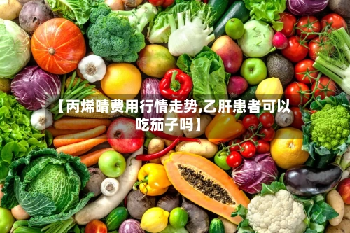 【丙烯晴费用行情走势,乙肝患者可以吃茄子吗】