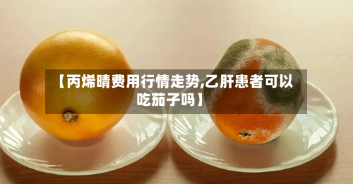 【丙烯晴费用行情走势,乙肝患者可以吃茄子吗】