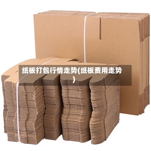纸板打包行情走势(纸板费用走势)