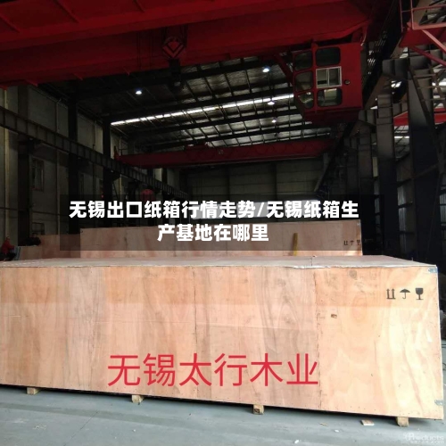 无锡出口纸箱行情走势/无锡纸箱生产基地在哪里