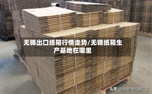 无锡出口纸箱行情走势/无锡纸箱生产基地在哪里