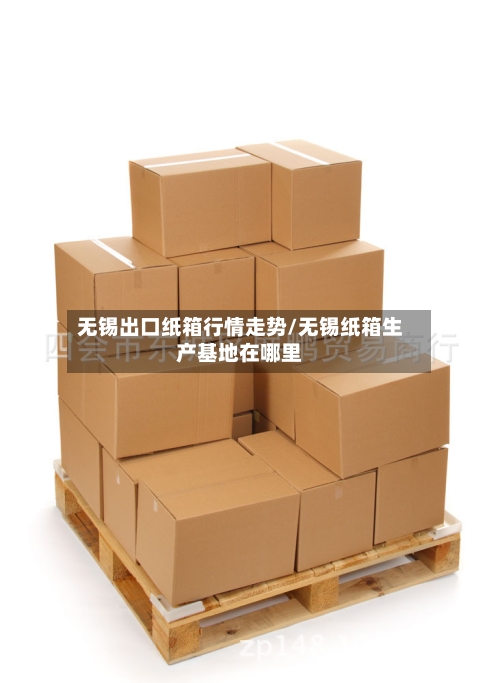 无锡出口纸箱行情走势/无锡纸箱生产基地在哪里