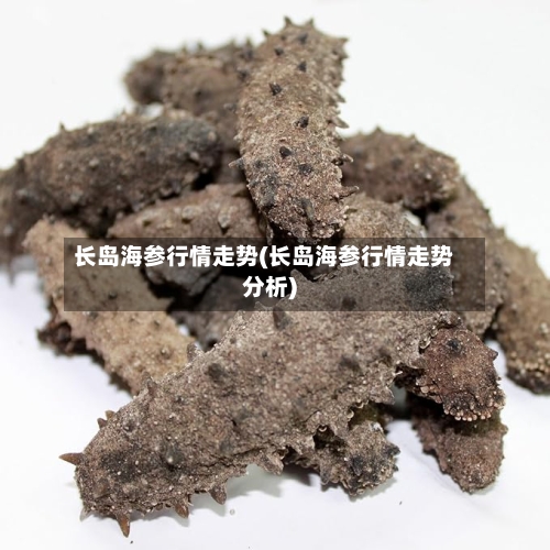 长岛海参行情走势(长岛海参行情走势分析)