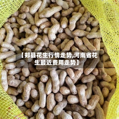 【郏县花生行情走势,河南省花生最近费用走势】