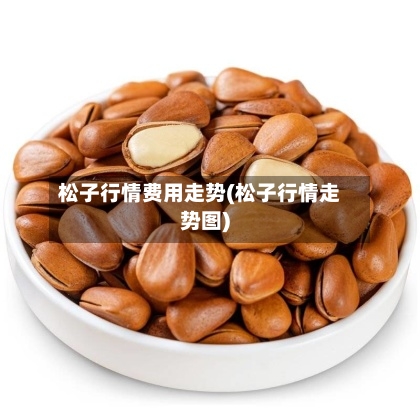 松子行情费用走势(松子行情走势图)