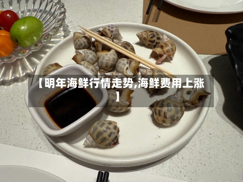 【明年海鲜行情走势,海鲜费用上涨】