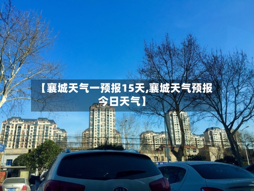【襄城天气一预报15天,襄城天气预报今日天气】