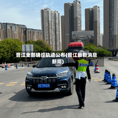 晋江全部确诊轨迹公布(晋江最新消息新闻)