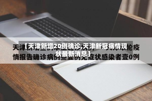 【天津新增20例确诊,天津新冠病情现状最新消息】