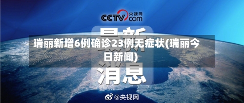 瑞丽新增6例确诊23例无症状(瑞丽今日新闻)