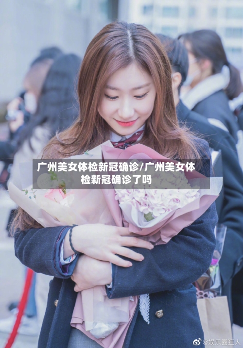 广州美女体检新冠确诊/广州美女体检新冠确诊了吗