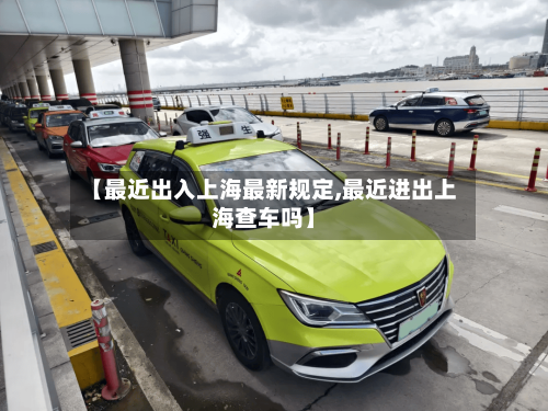 【最近出入上海最新规定,最近进出上海查车吗】