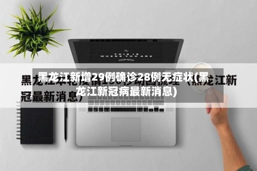黑龙江新增29例确诊28例无症状(黑龙江新冠病最新消息)