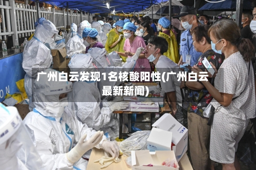 广州白云发现1名核酸阳性(广州白云最新新闻)