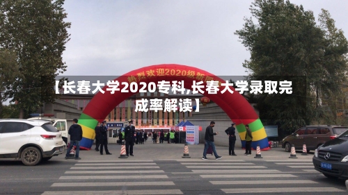 【长春大学2020专科,长春大学录取完成率解读】