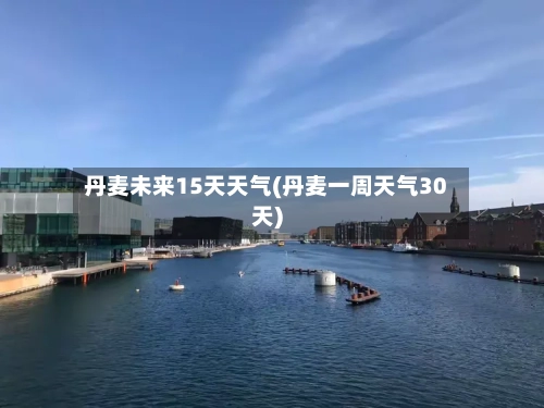 丹麦未来15天天气(丹麦一周天气30天)