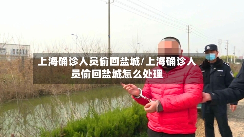 上海确诊人员偷回盐城/上海确诊人员偷回盐城怎么处理