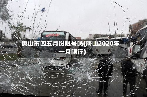 唐山市四五月份限号吗(唐山2020年一月限行)