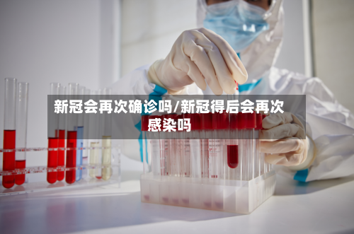 新冠会再次确诊吗/新冠得后会再次感染吗