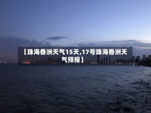 【珠海香洲天气15天,17号珠海香洲天气预报】